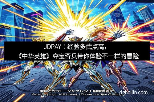 JDPAY：经验多武点高，《中华英雄》夺宝奇兵带你体验不一样的冒险